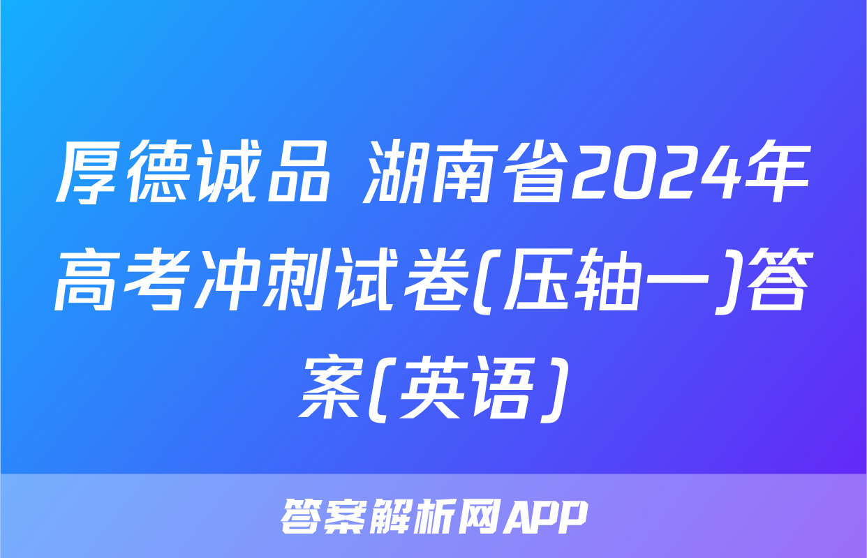 厚德诚品 湖南省2024年高考冲刺试卷(压轴一)答案(英语)
