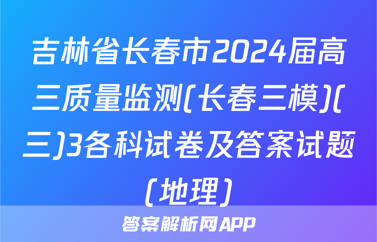吉林省长春市2024届高三质量监测(长春三模)(三)3各科试卷及答案试题(地理)
