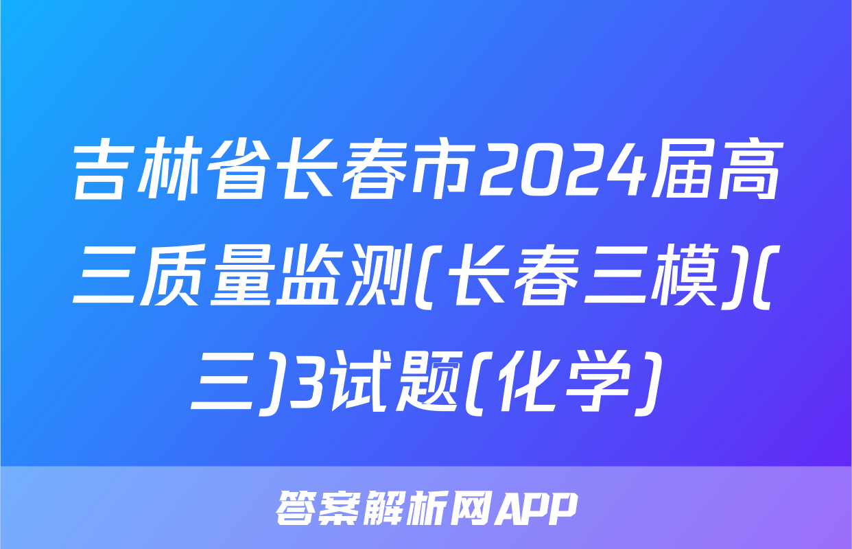吉林省长春市2024届高三质量监测(长春三模)(三)3试题(化学)