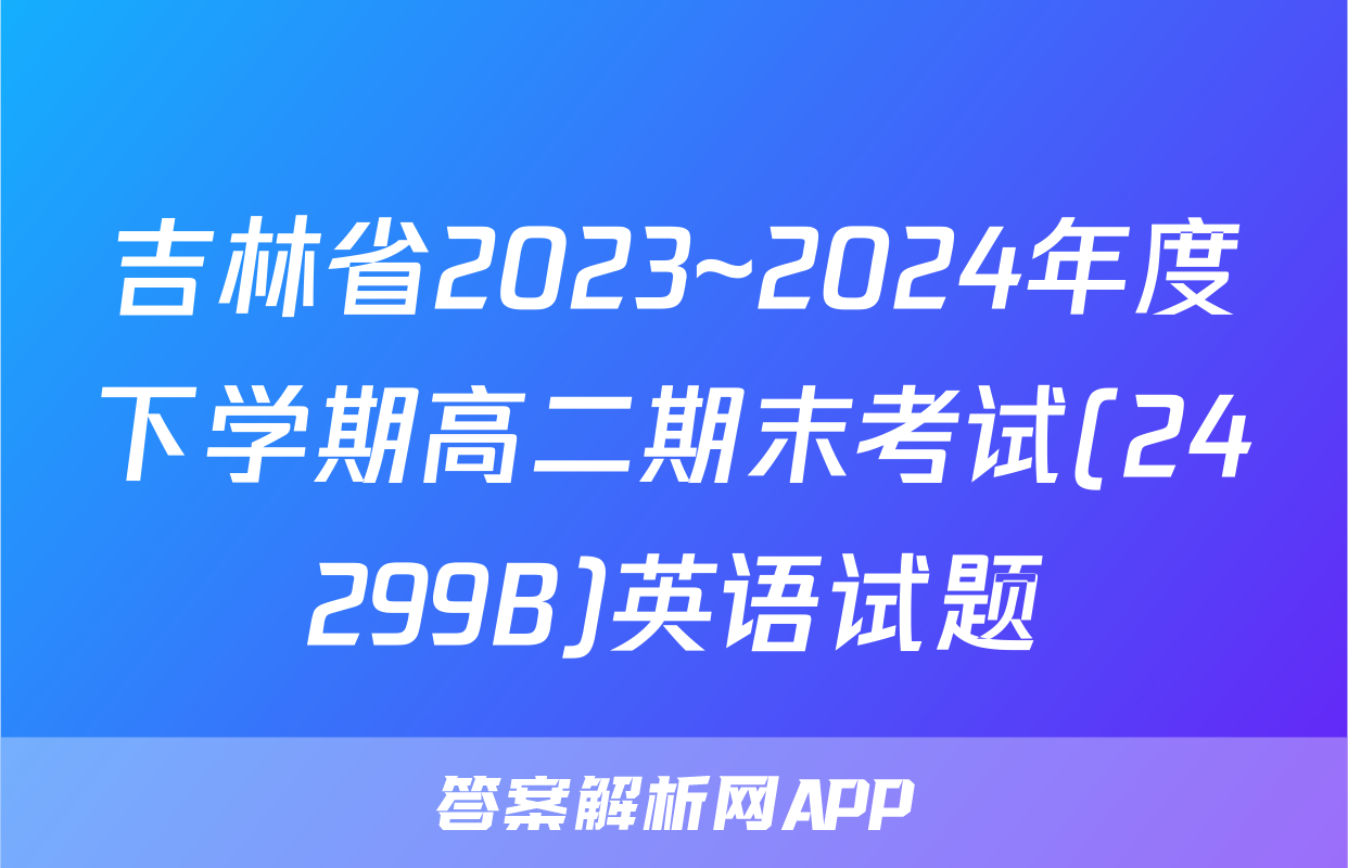 吉林省2023~2024年度下学期高二期末考试(24299B)英语试题