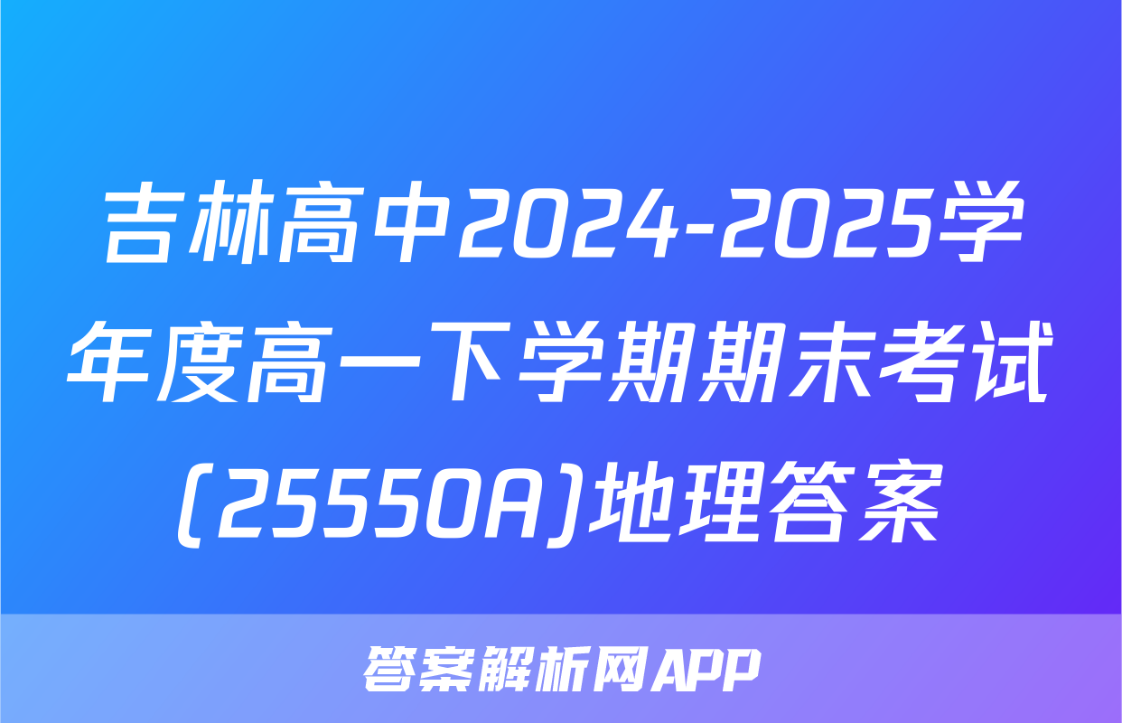 吉林高中2024-2025学年度高一下学期期末考试(25550A)地理答案