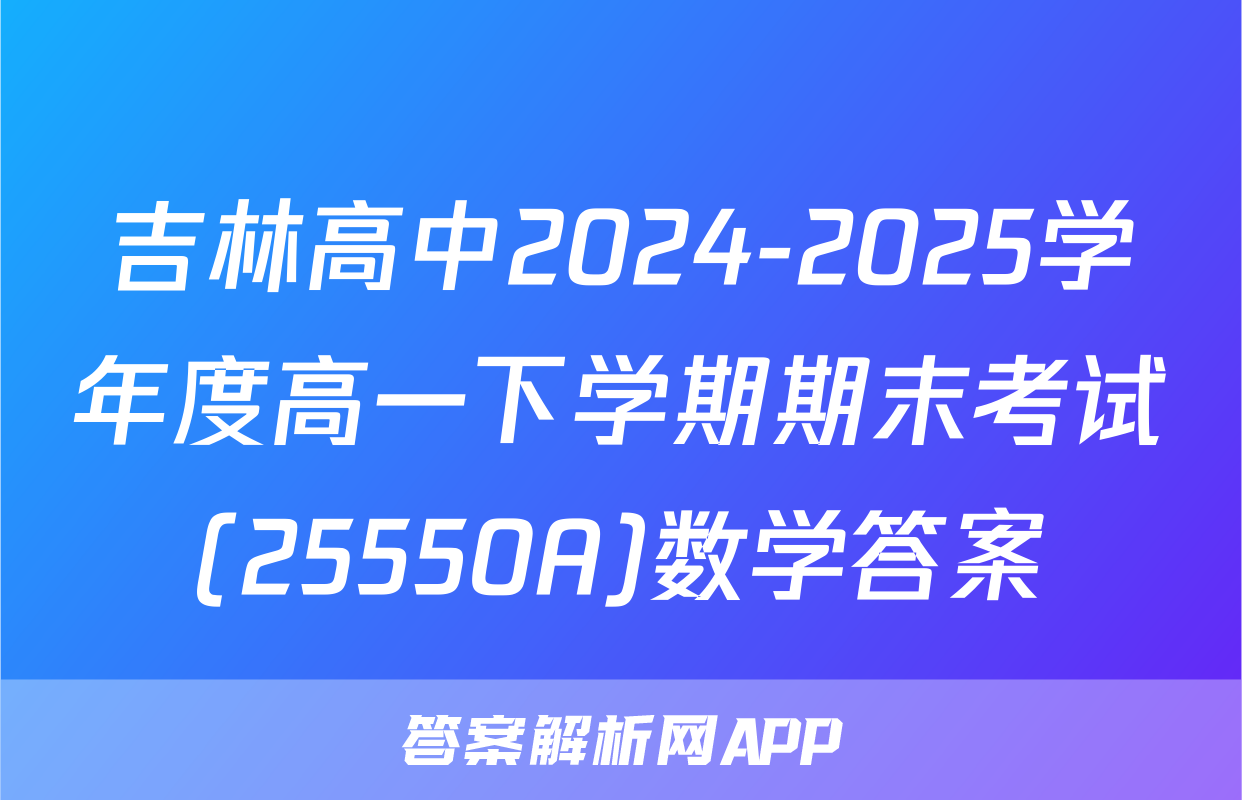 吉林高中2024-2025学年度高一下学期期末考试(25550A)数学答案