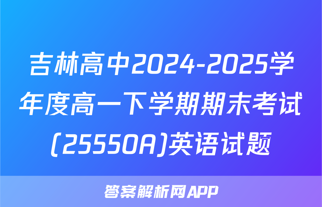 吉林高中2024-2025学年度高一下学期期末考试(25550A)英语试题