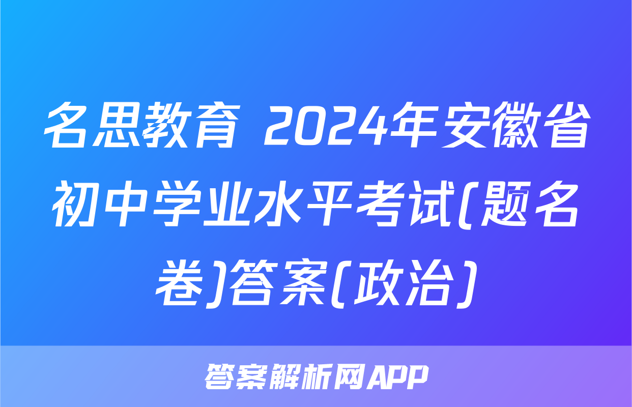 名思教育 2024年安徽省初中学业水平考试(题名卷)答案(政治)