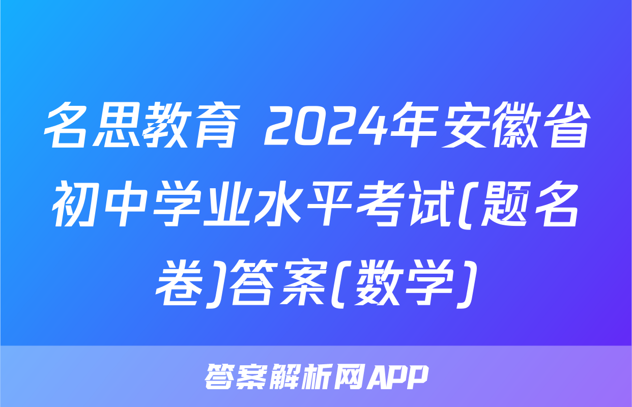 名思教育 2024年安徽省初中学业水平考试(题名卷)答案(数学)