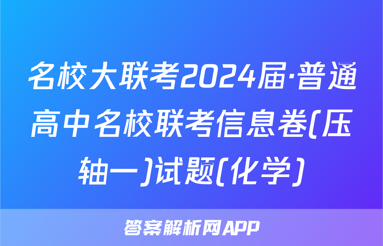 名校大联考2024届·普通高中名校联考信息卷(压轴一)试题(化学)