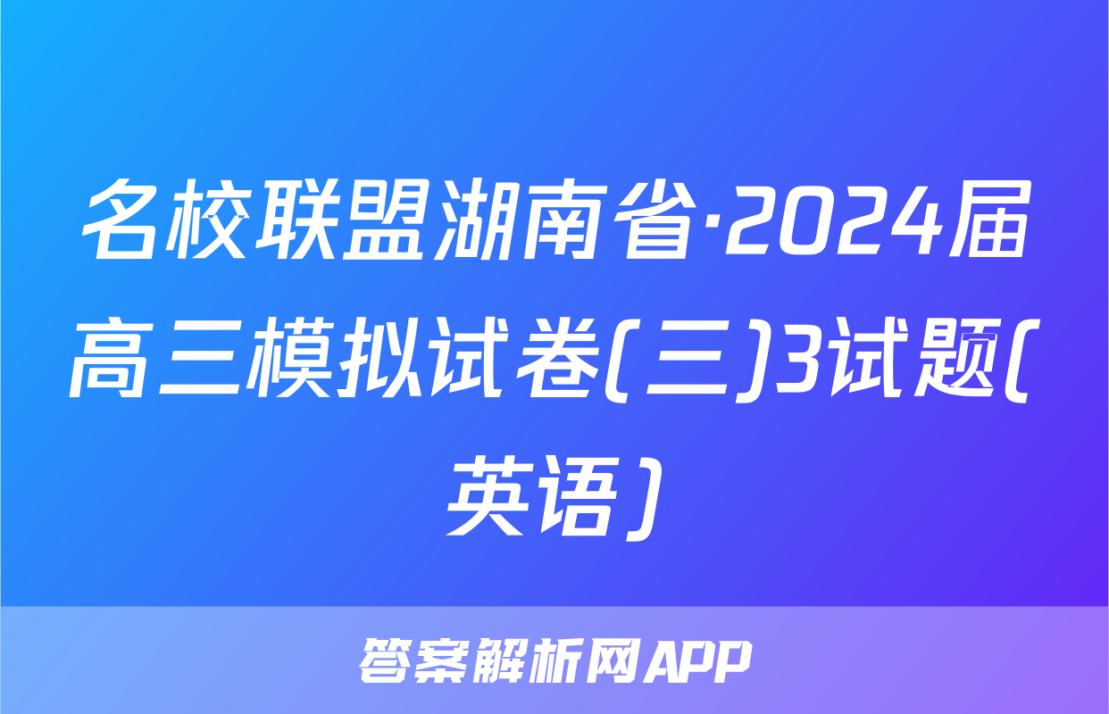 名校联盟湖南省·2024届高三模拟试卷(三)3试题(英语)