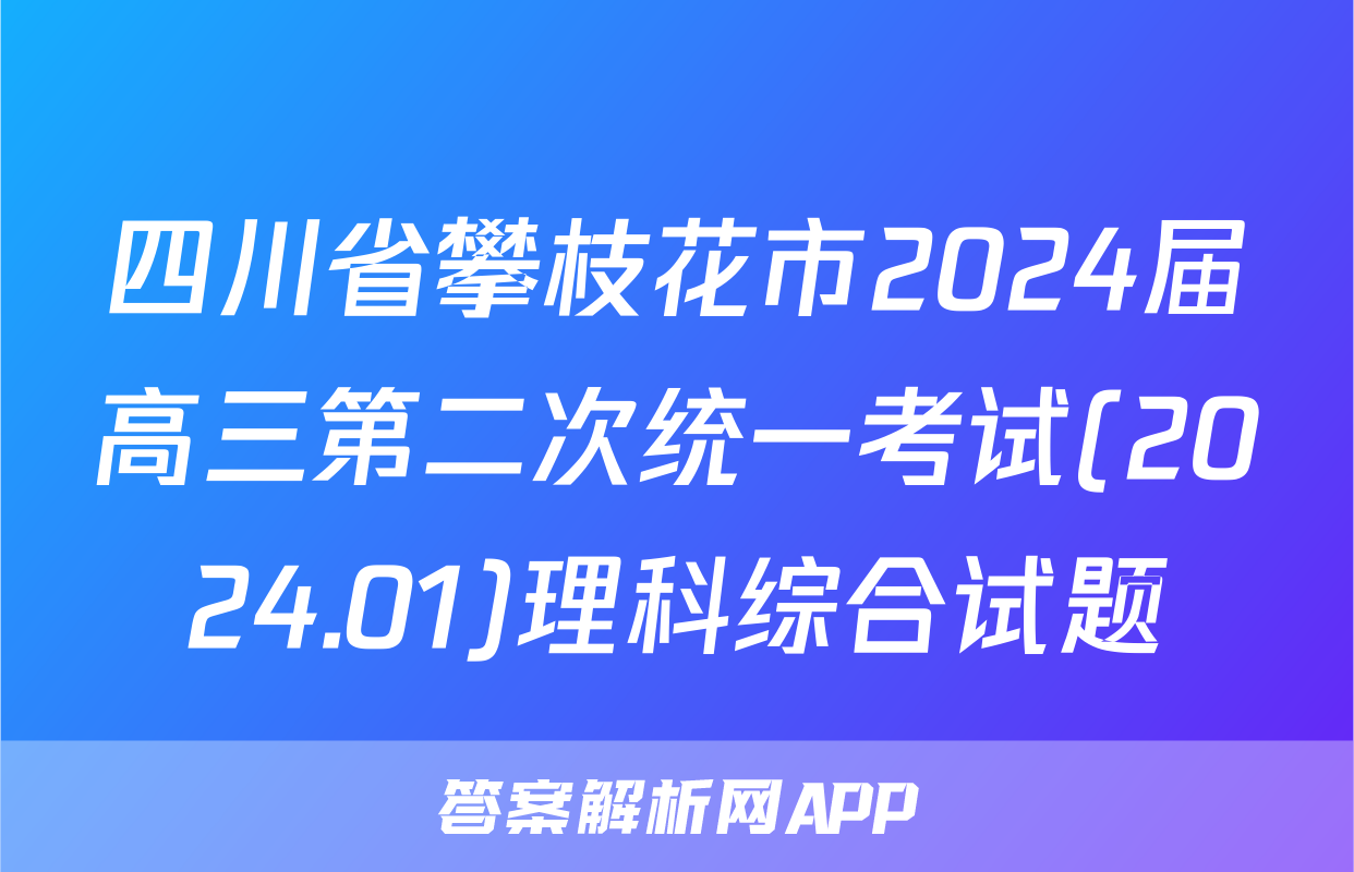 四川省攀枝花市2024届高三第二次统一考试(2024.01)理科综合试题
