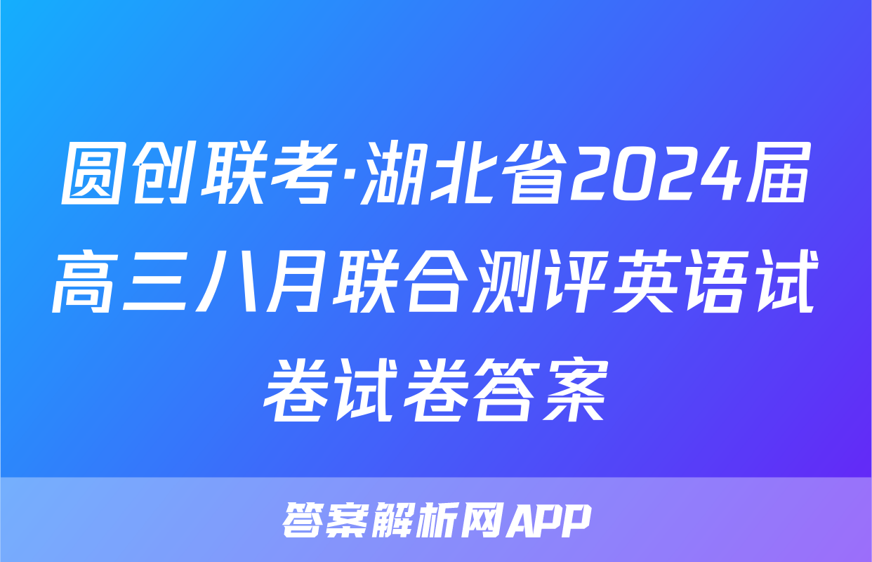 圆创联考·湖北省2024届高三八月联合测评英语试卷试卷答案