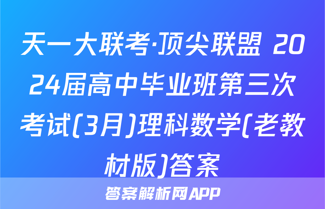 天一大联考·顶尖联盟 2024届高中毕业班第三次考试(3月)理科数学(老教材版)答案