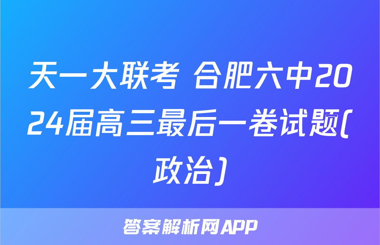 天一大联考 合肥六中2024届高三最后一卷试题(政治)