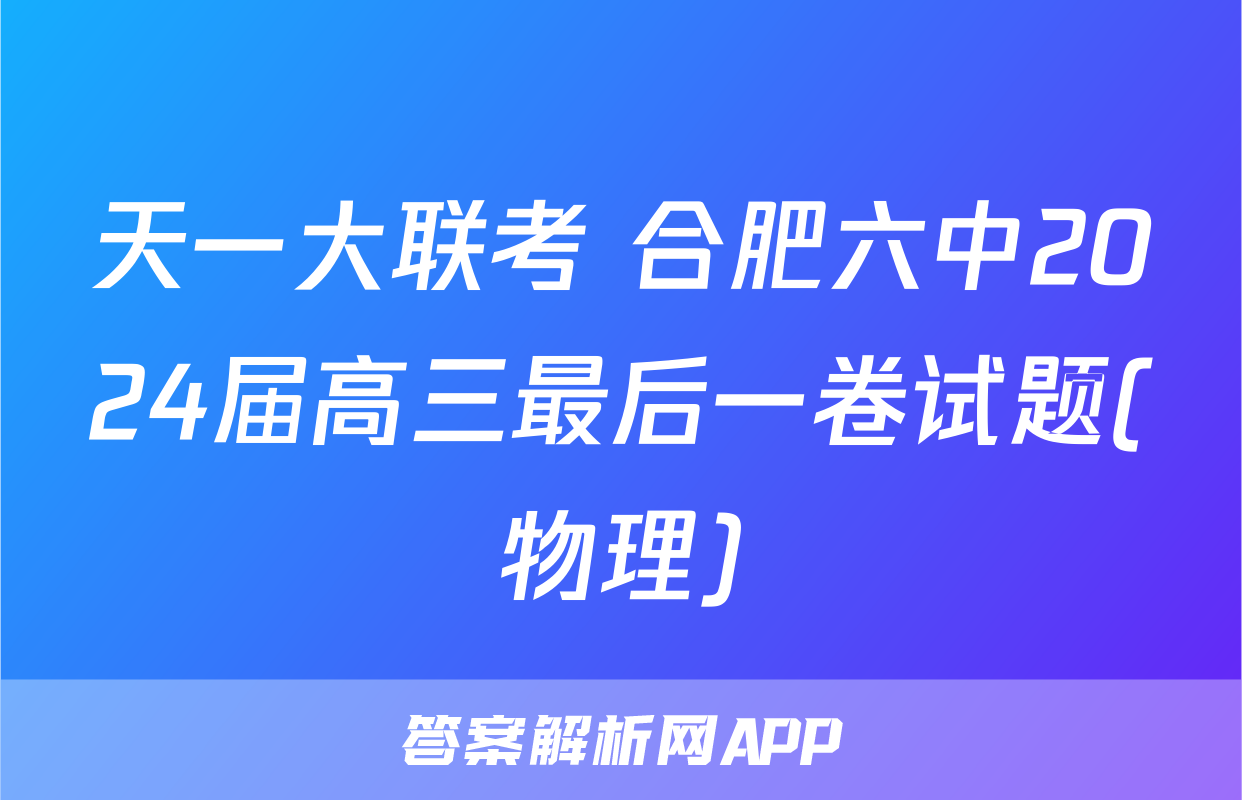 天一大联考 合肥六中2024届高三最后一卷试题(物理)