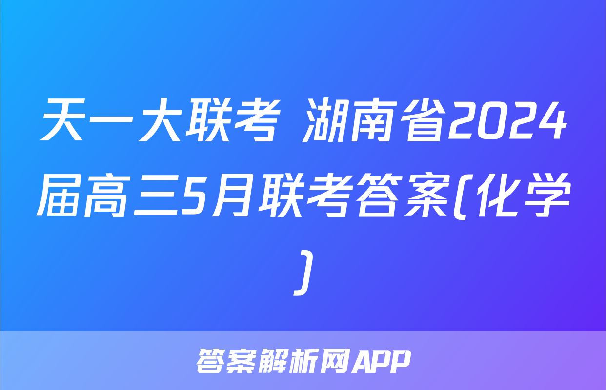 天一大联考 湖南省2024届高三5月联考答案(化学)