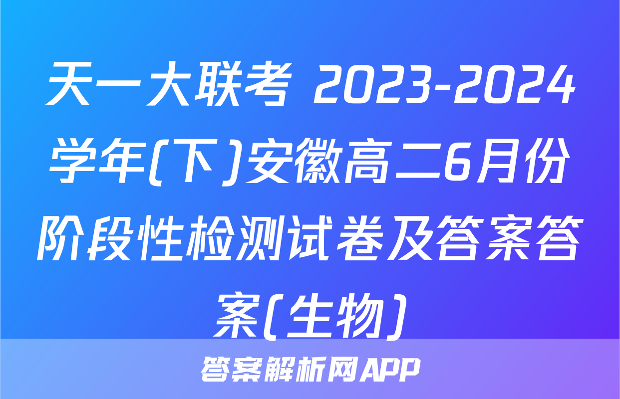 天一大联考 2023-2024学年(下)安徽高二6月份阶段性检测试卷及答案答案(生物)