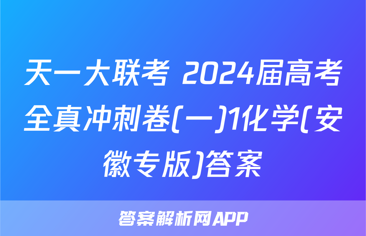 天一大联考 2024届高考全真冲刺卷(一)1化学(安徽专版)答案