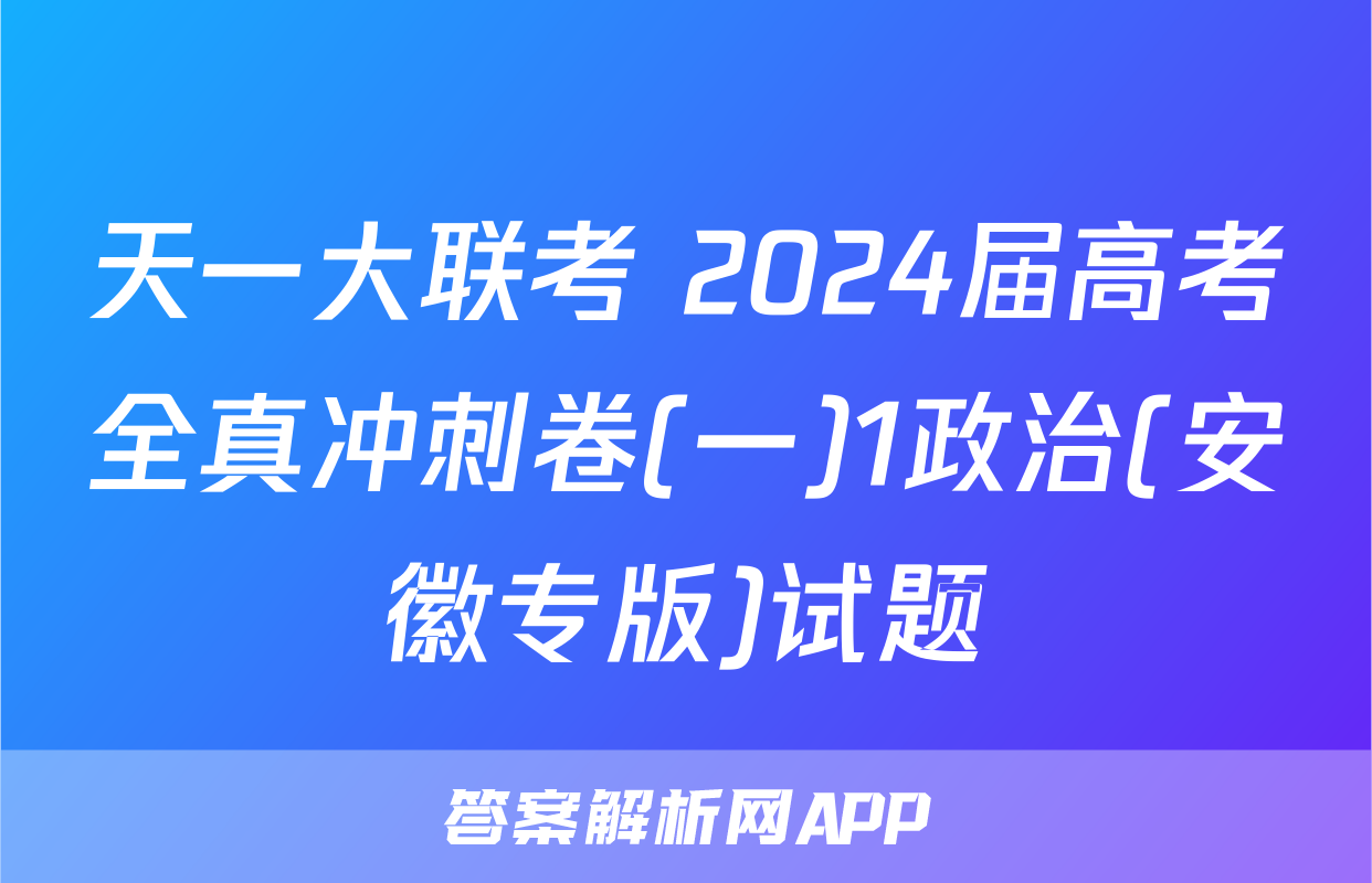 天一大联考 2024届高考全真冲刺卷(一)1政治(安徽专版)试题