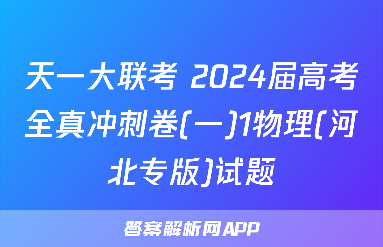 天一大联考 2024届高考全真冲刺卷(一)1物理(河北专版)试题