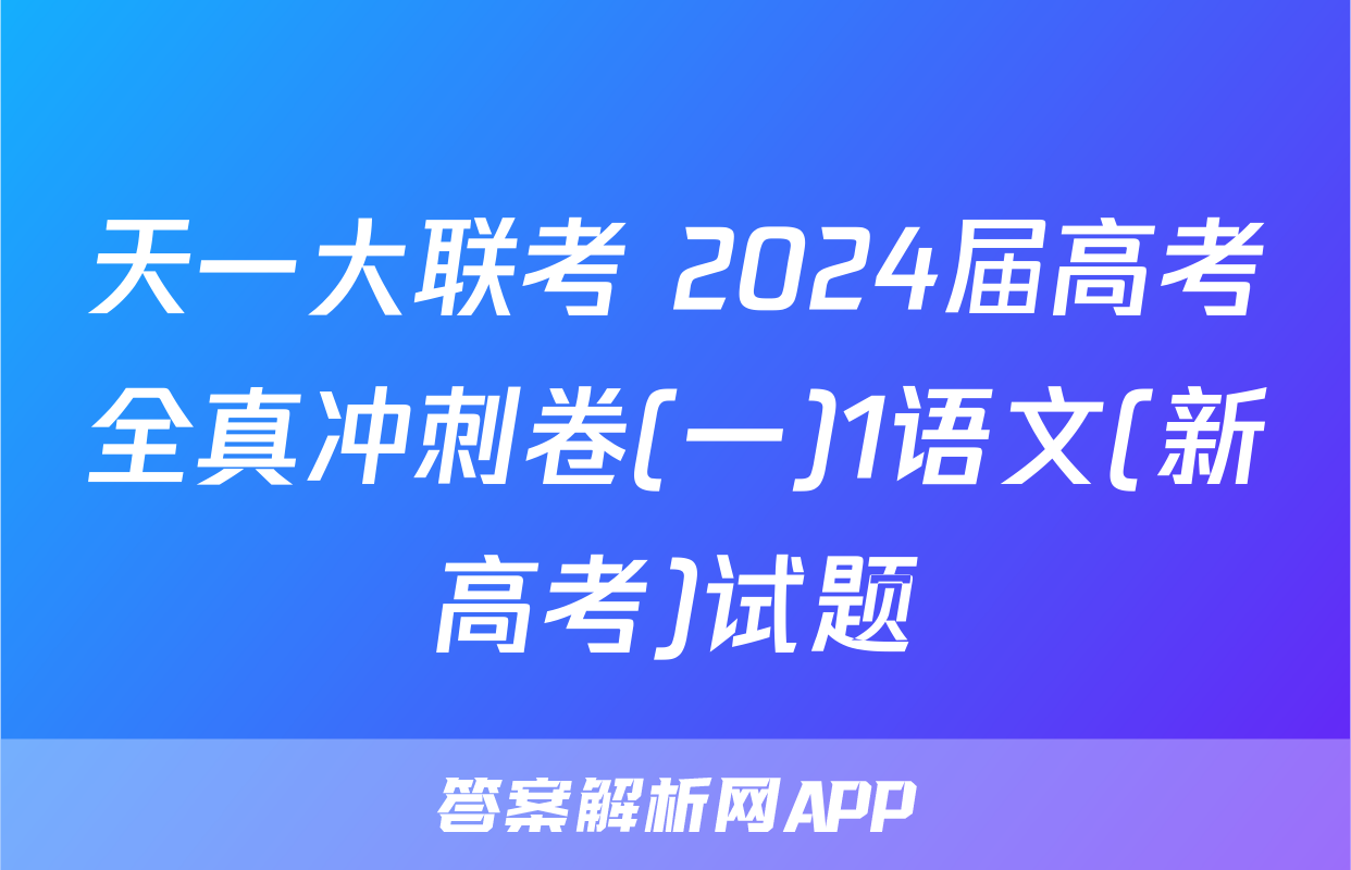天一大联考 2024届高考全真冲刺卷(一)1语文(新高考)试题