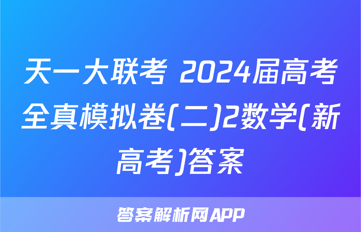 天一大联考 2024届高考全真模拟卷(二)2数学(新高考)答案
