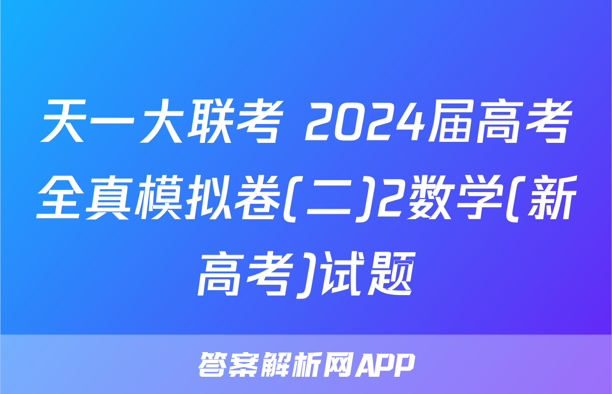 天一大联考 2024届高考全真模拟卷(二)2数学(新高考)试题