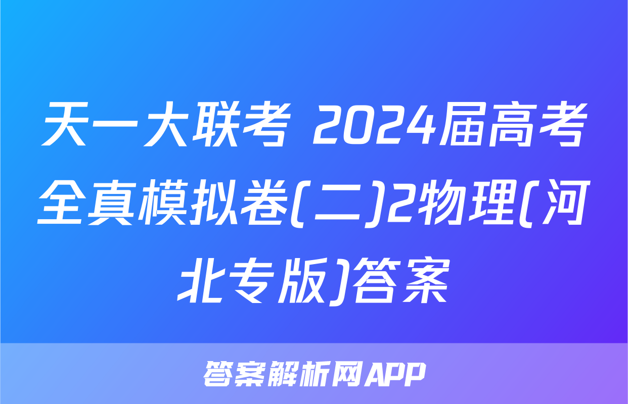 天一大联考 2024届高考全真模拟卷(二)2物理(河北专版)答案