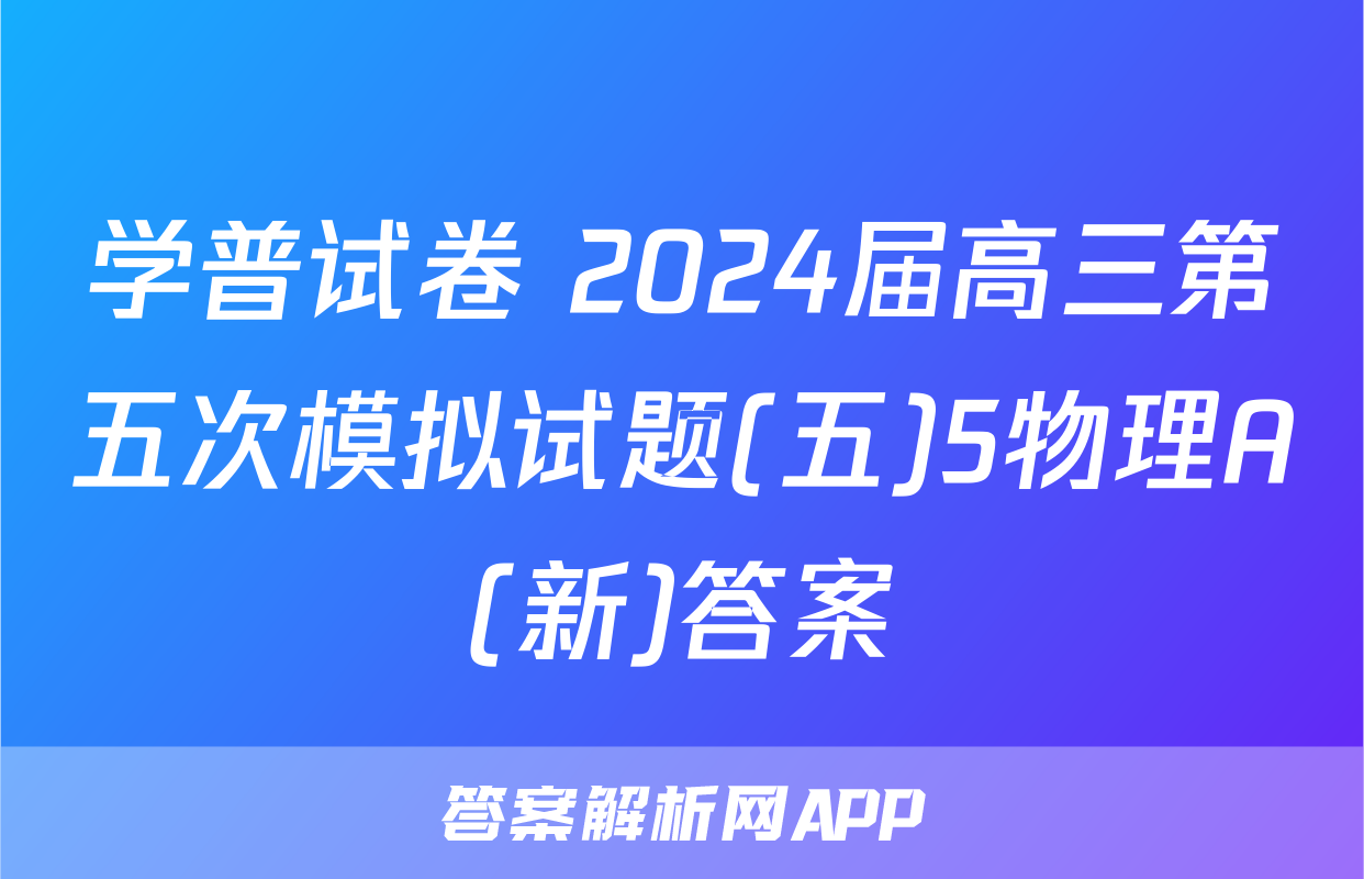 学普试卷 2024届高三第五次模拟试题(五)5物理A(新)答案