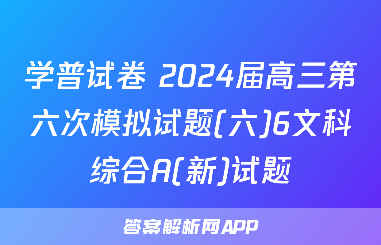学普试卷 2024届高三第六次模拟试题(六)6文科综合A(新)试题