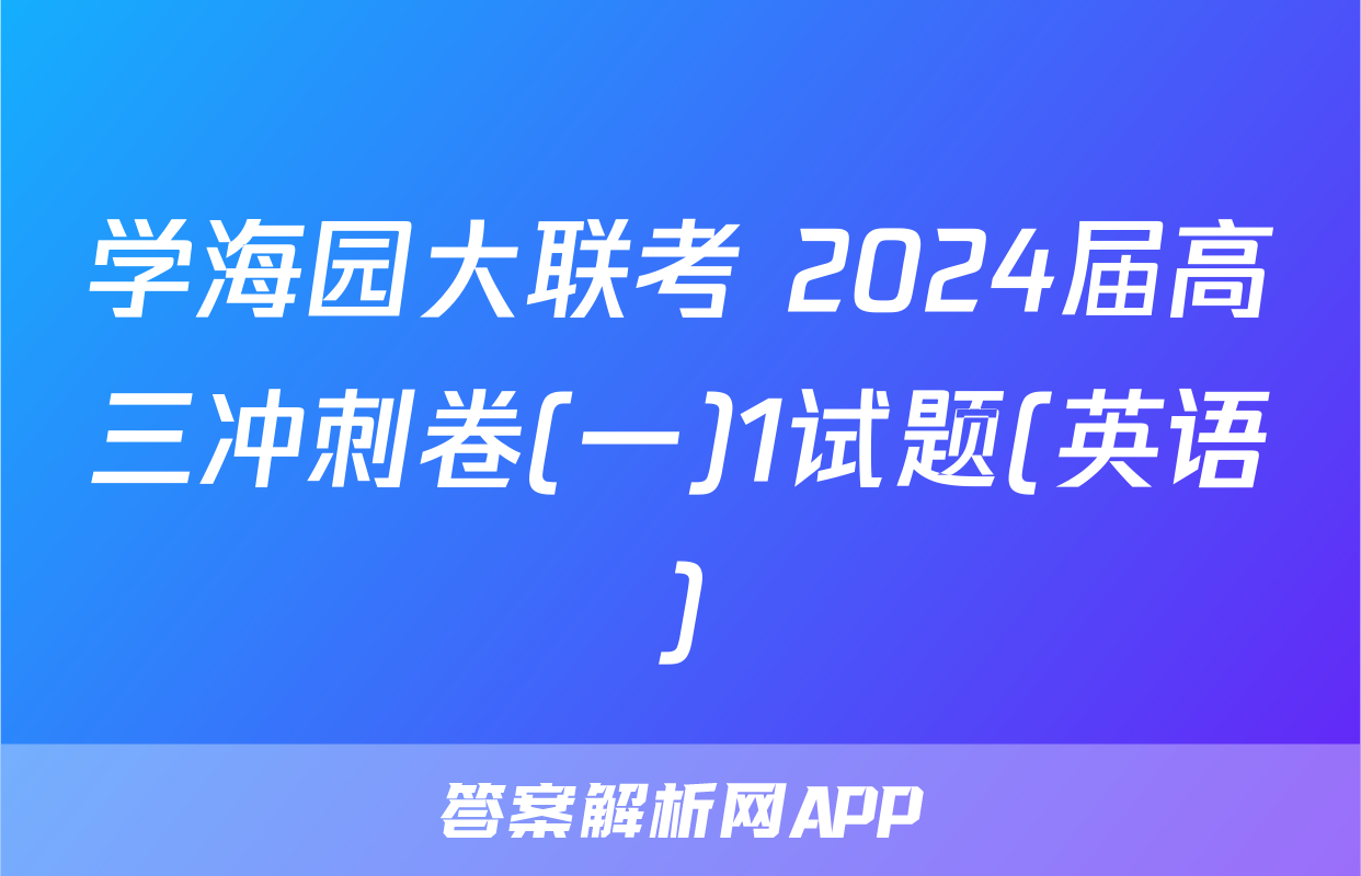 学海园大联考 2024届高三冲刺卷(一)1试题(英语)