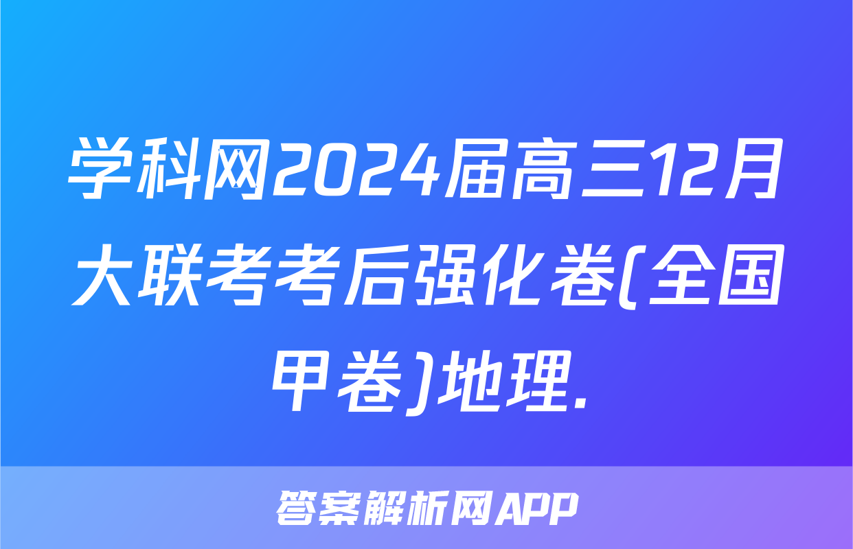 学科网2024届高三12月大联考考后强化卷(全国甲卷)地理.