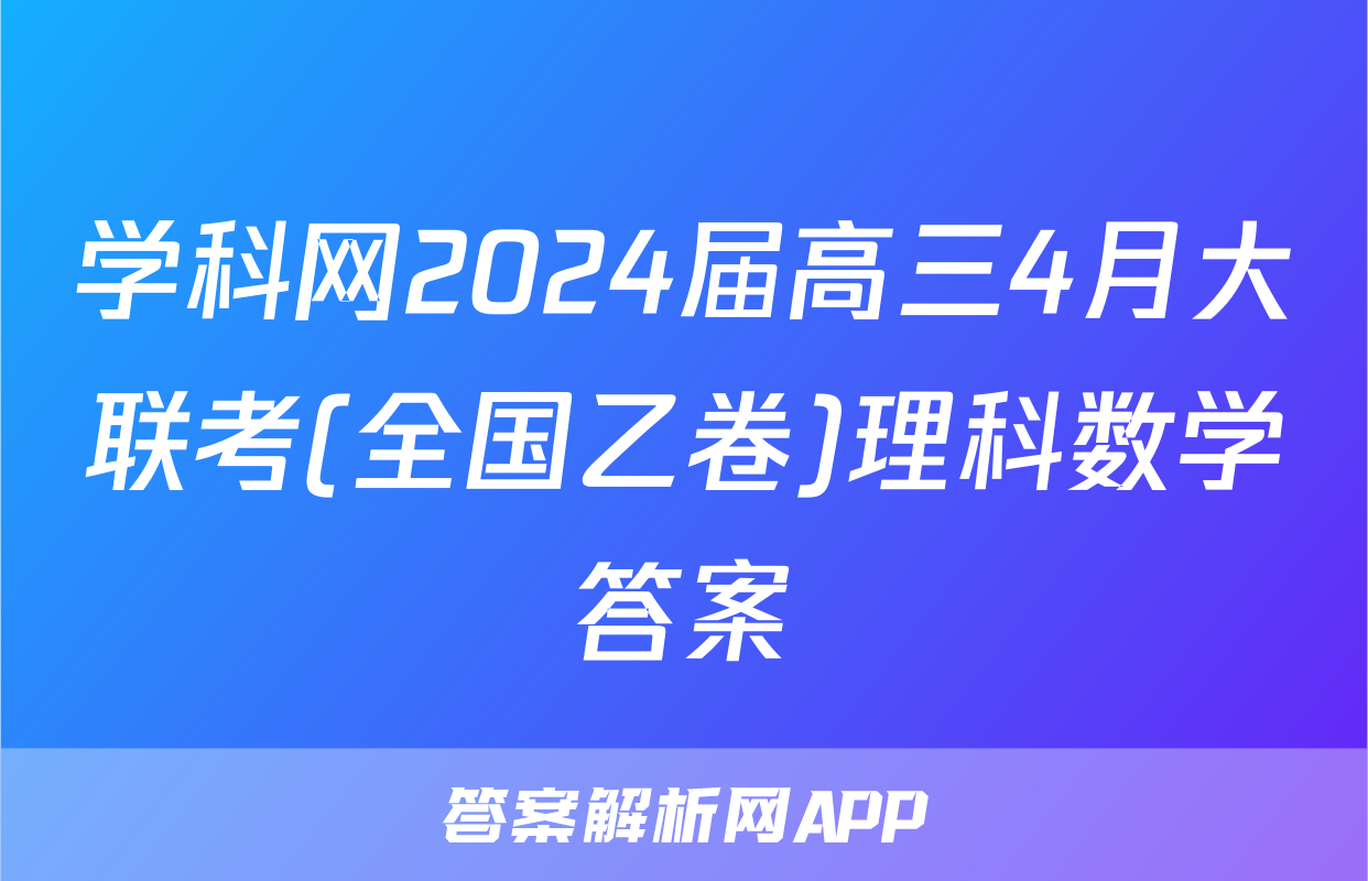 学科网2024届高三4月大联考(全国乙卷)理科数学答案