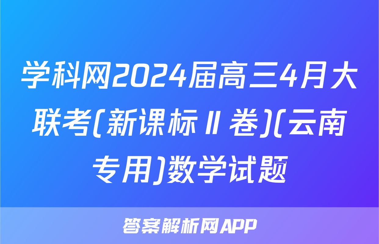 学科网2024届高三4月大联考(新课标Ⅱ卷)(云南专用)数学试题