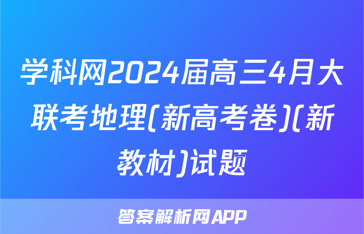 学科网2024届高三4月大联考地理(新高考卷)(新教材)试题