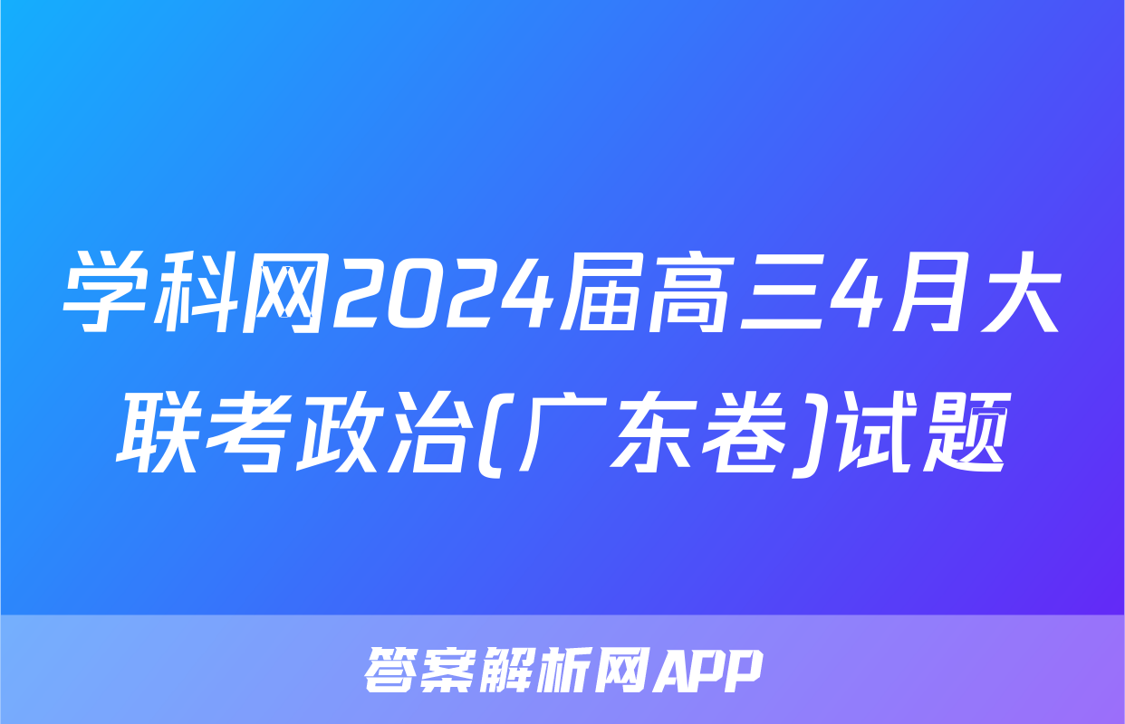 学科网2024届高三4月大联考政治(广东卷)试题