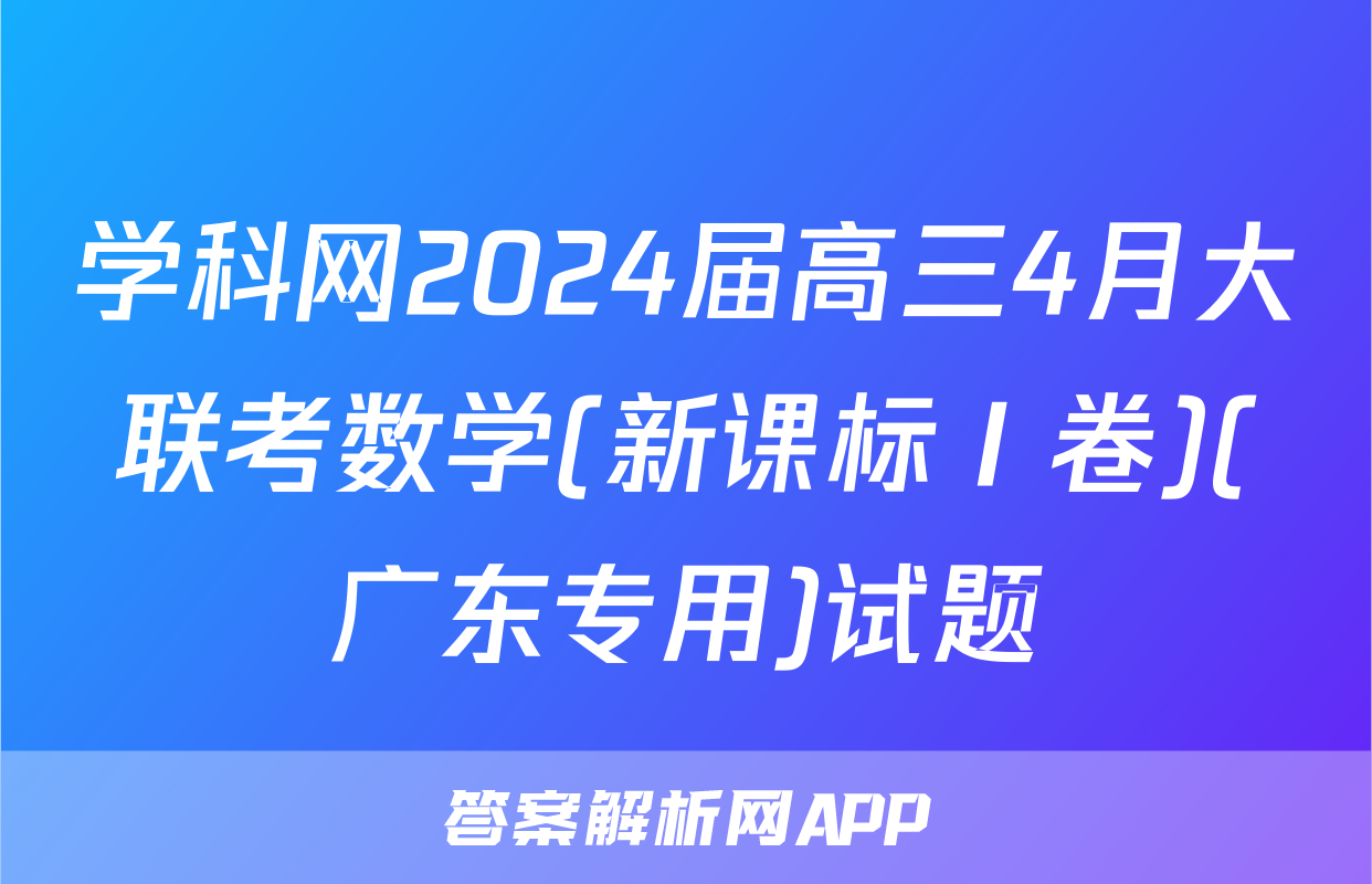 学科网2024届高三4月大联考数学(新课标Ⅰ卷)(广东专用)试题