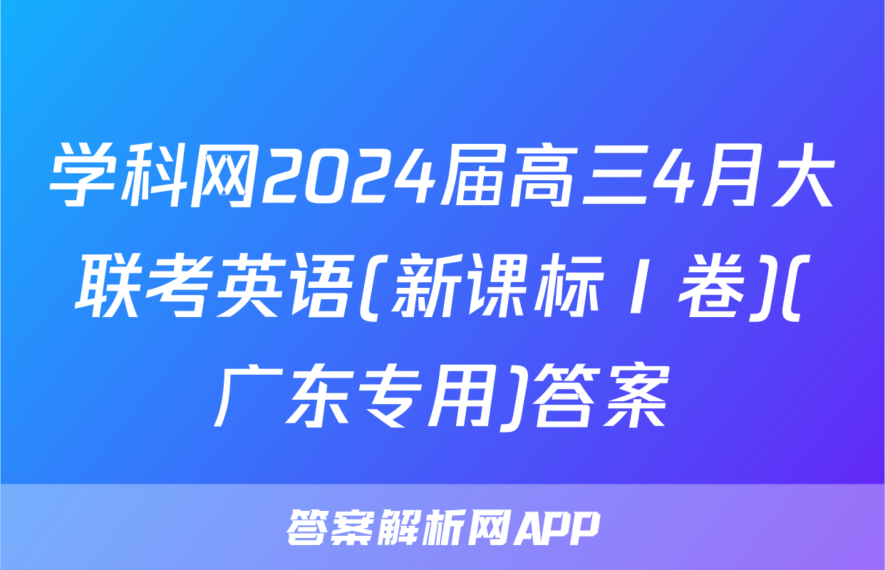 学科网2024届高三4月大联考英语(新课标Ⅰ卷)(广东专用)答案