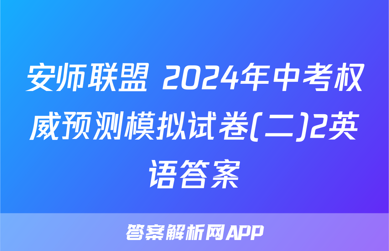 安师联盟 2024年中考权威预测模拟试卷(二)2英语答案