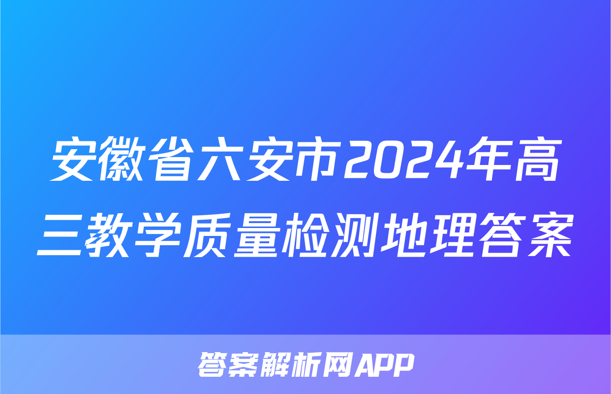 安徽省六安市2024年高三教学质量检测地理答案