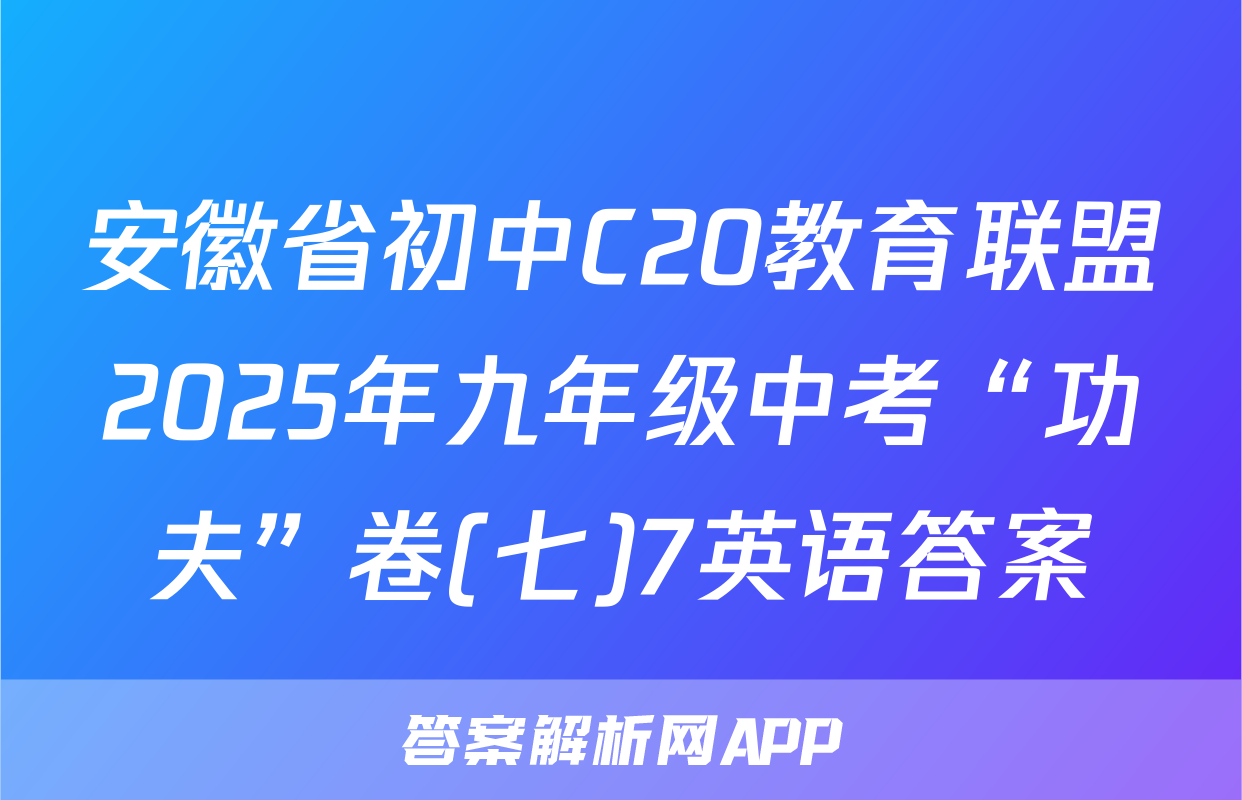 安徽省初中C20教育联盟2025年九年级中考“功夫”卷(七)7英语答案