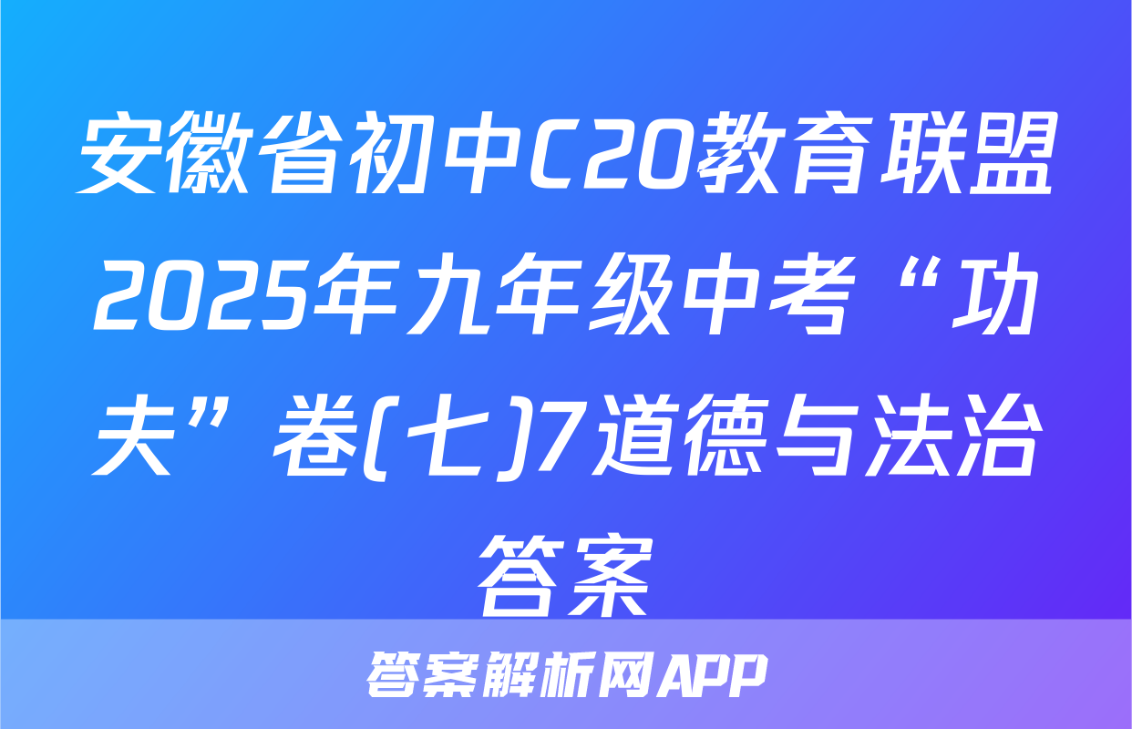 安徽省初中C20教育联盟2025年九年级中考“功夫”卷(七)7道德与法治答案