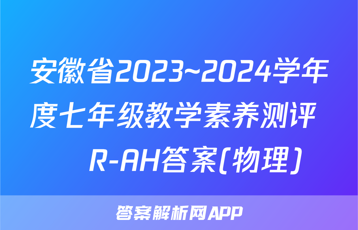 安徽省2023~2024学年度七年级教学素养测评 ☐R-AH答案(物理)