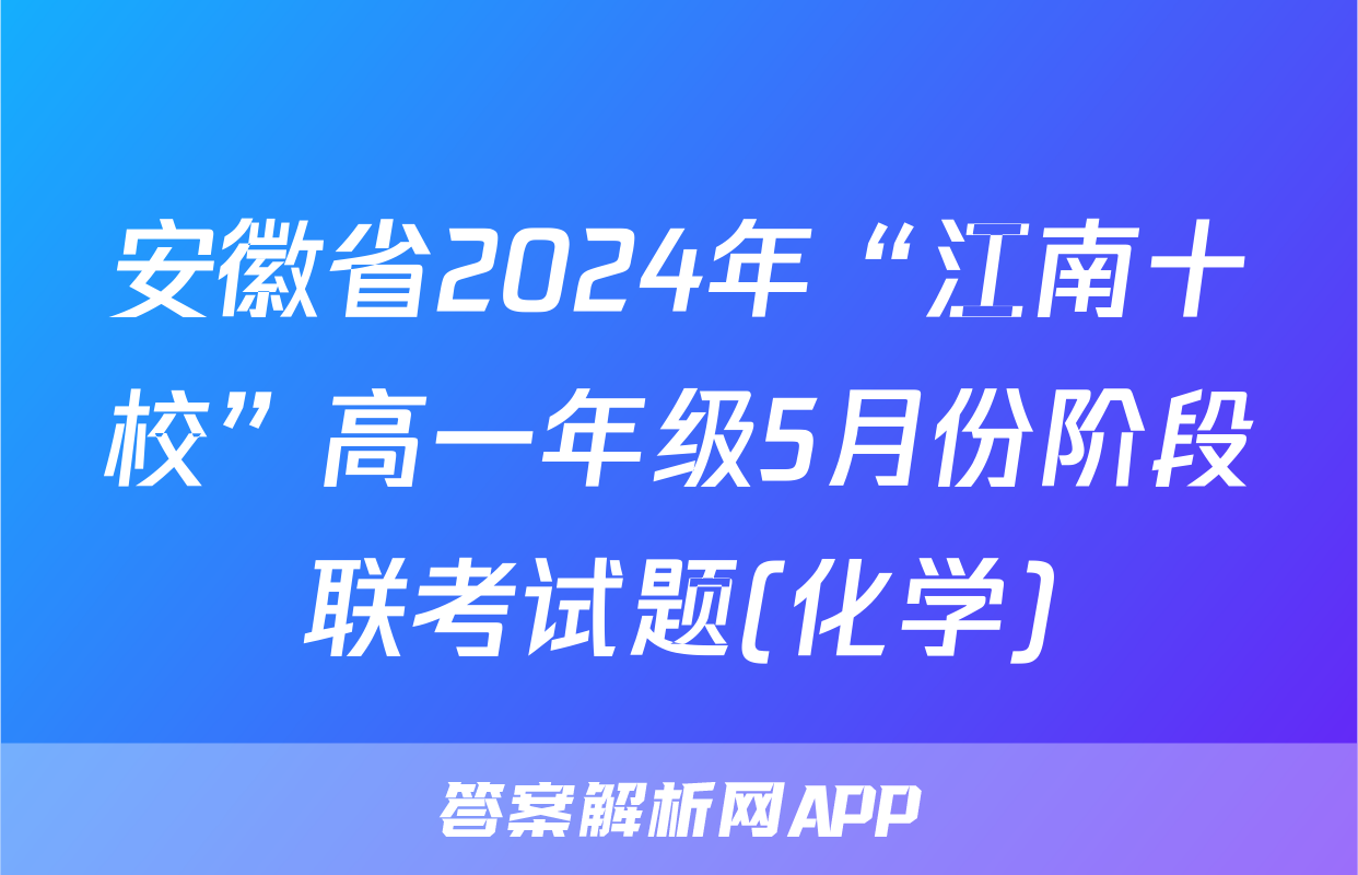 安徽省2024年“江南十校”高一年级5月份阶段联考试题(化学)