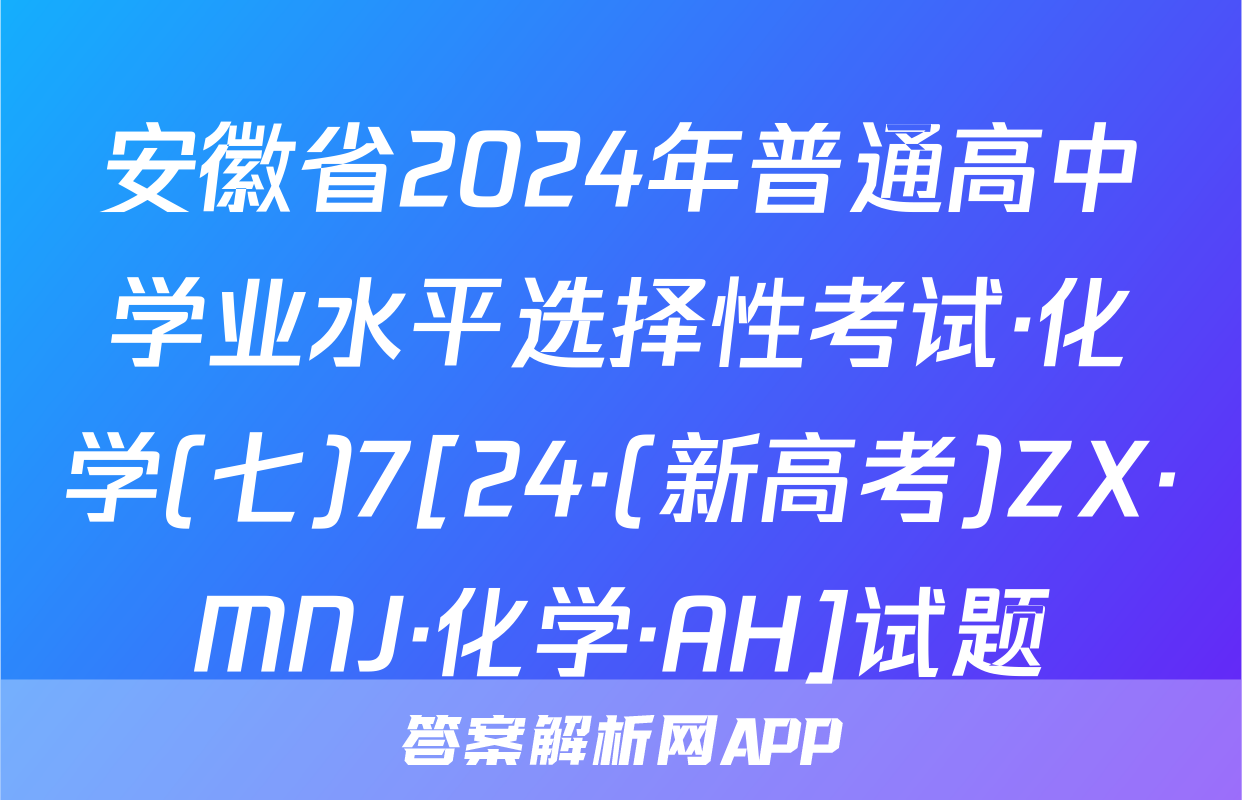 安徽省2024年普通高中学业水平选择性考试·化学(七)7[24·(新高考)ZX·MNJ·化学·AH]试题