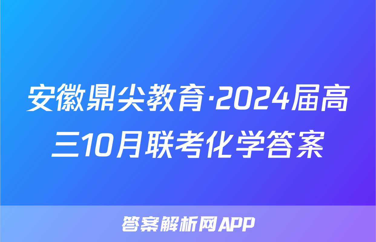 安徽鼎尖教育·2024届高三10月联考化学答案