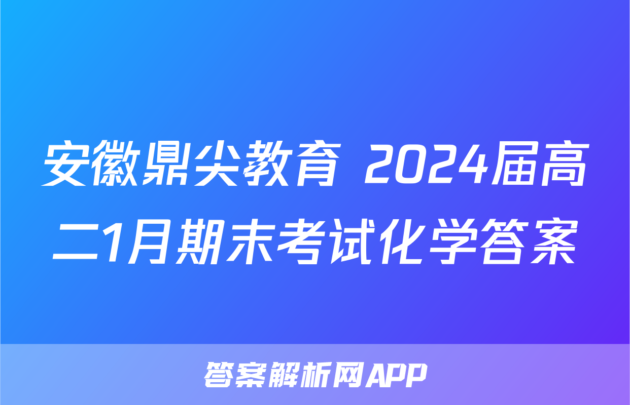 安徽鼎尖教育 2024届高二1月期末考试化学答案