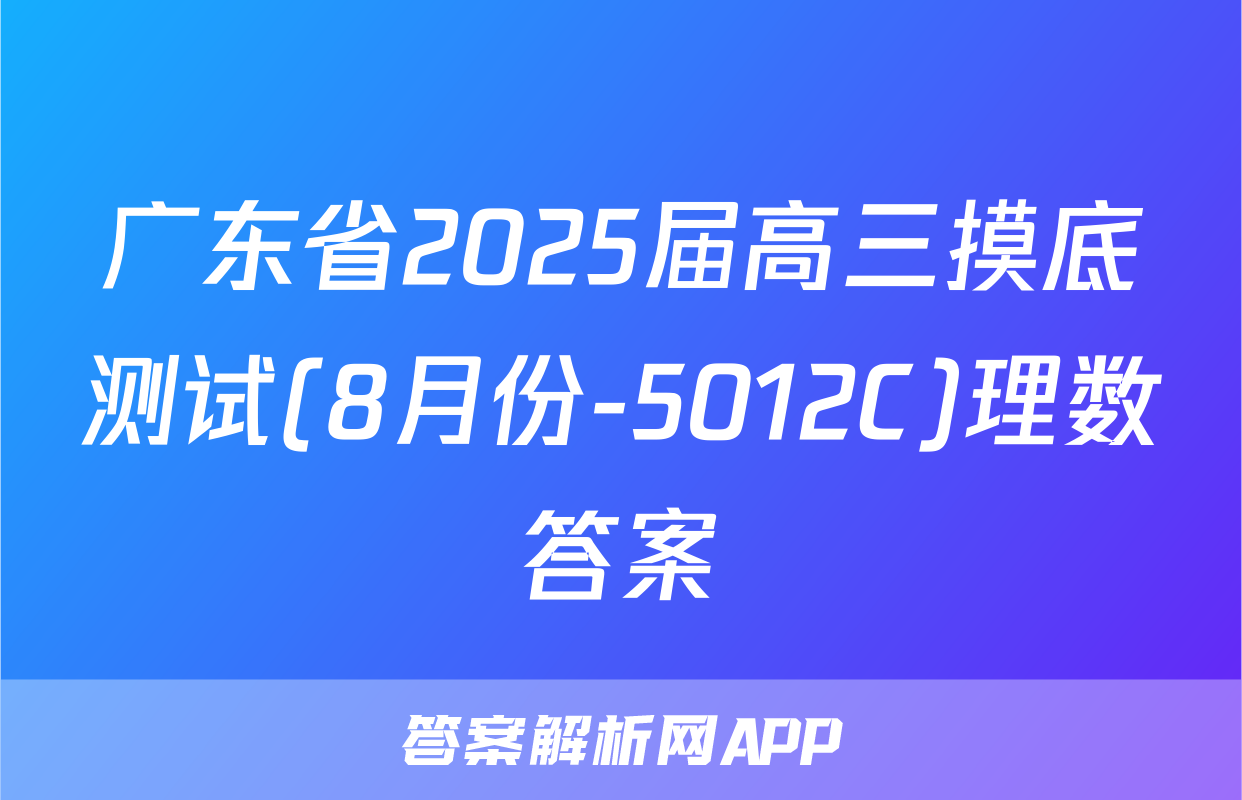 广东省2025届高三摸底测试(8月份-5012C)理数答案