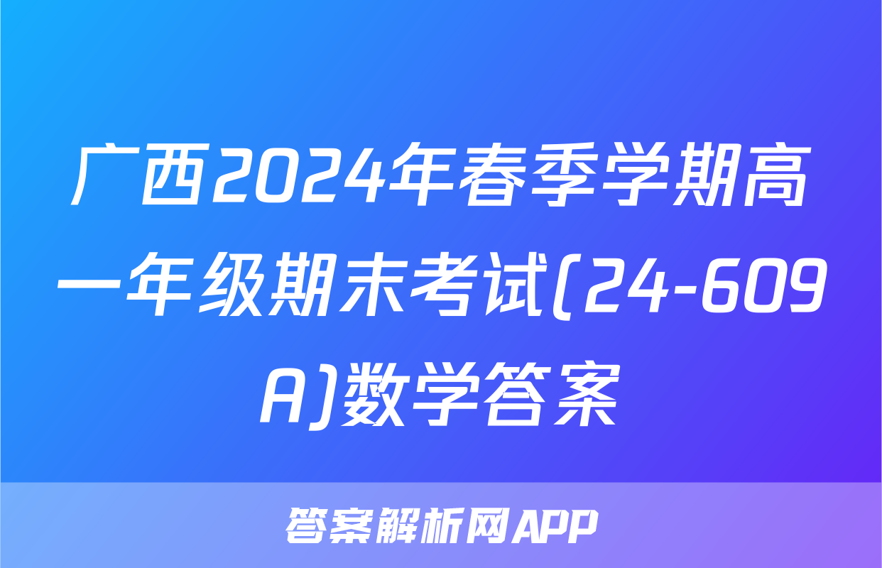 广西2024年春季学期高一年级期末考试(24-609A)数学答案
