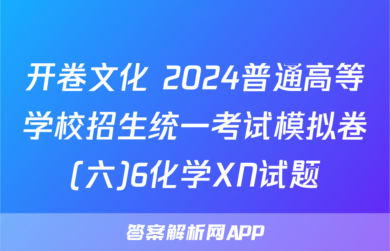 开卷文化 2024普通高等学校招生统一考试模拟卷(六)6化学XN试题