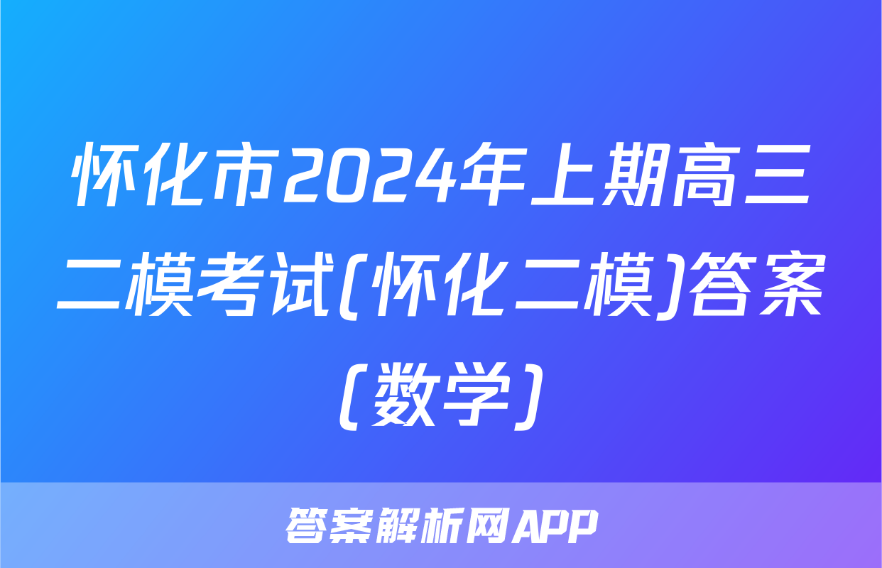 怀化市2024年上期高三二模考试(怀化二模)答案(数学)