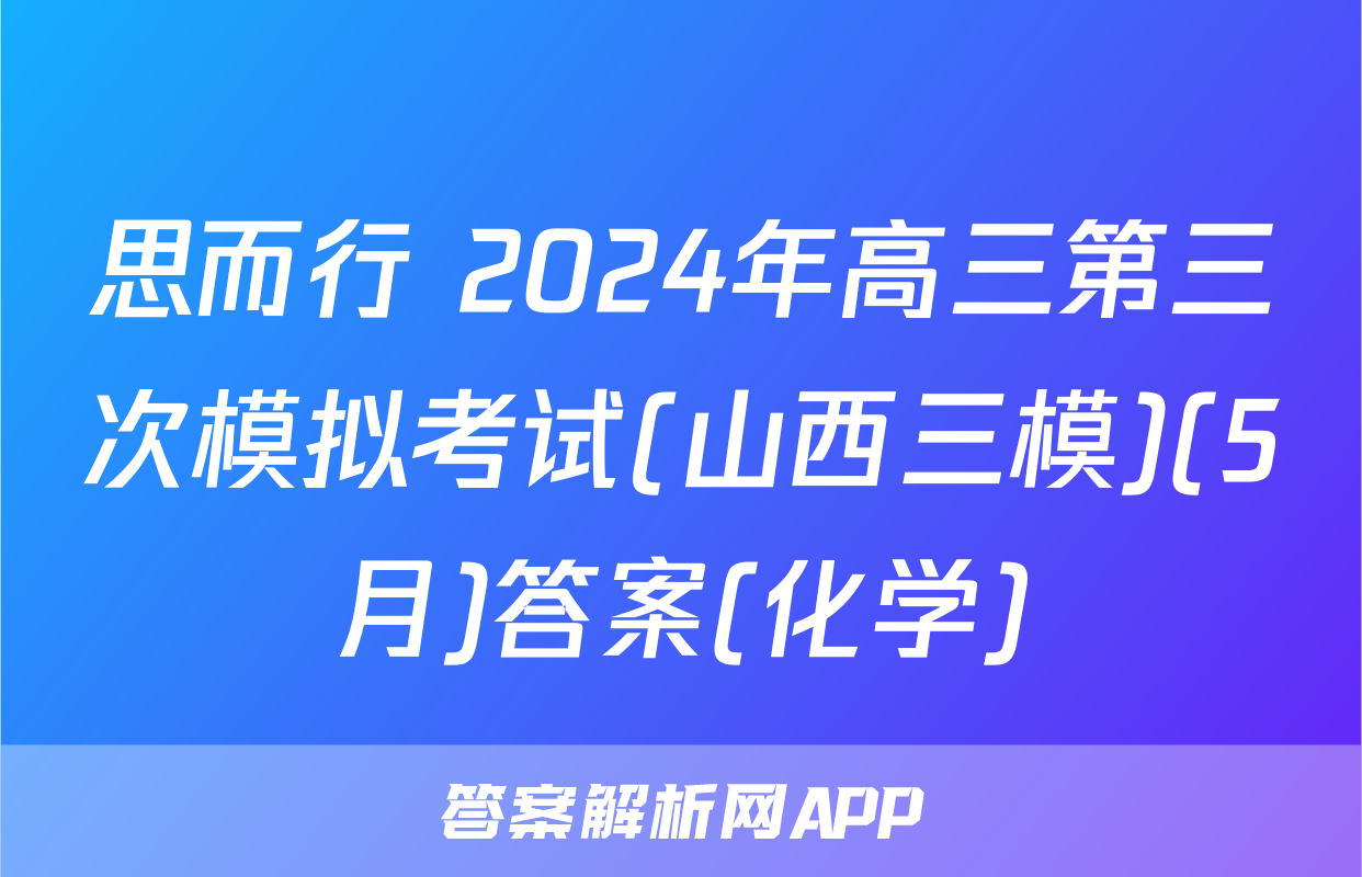 思而行 2024年高三第三次模拟考试(山西三模)(5月)答案(化学)