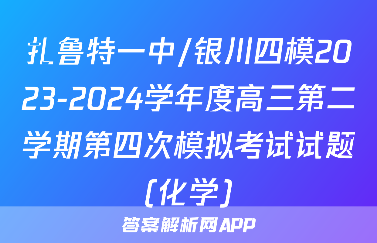 扎鲁特一中/银川四模2023-2024学年度高三第二学期第四次模拟考试试题(化学)